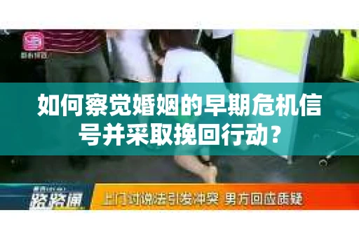 如何察觉婚姻的早期危机信号并采取挽回行动? 如何察觉婚姻的早期危机信号并采取挽回行动?