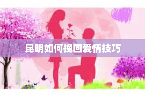 昆明如何挽回爱情技巧