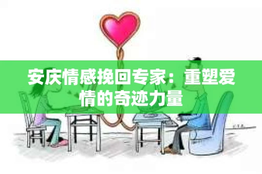 安庆情感挽回专家：重塑爱情的奇迹力量