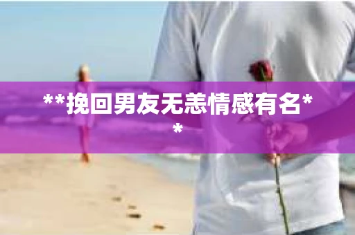 **挽回男友无恙情感有名**
