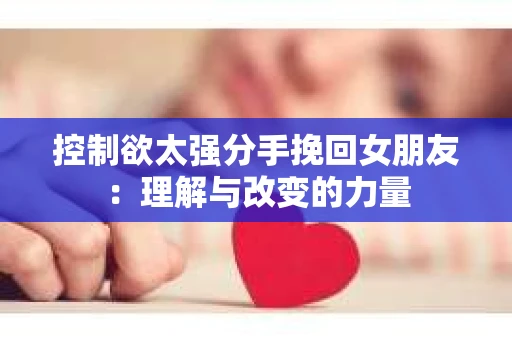 控制欲太强分手挽回女朋友：理解与改变的力量