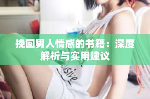 挽回男人情感的书籍：深度解析与实用建议