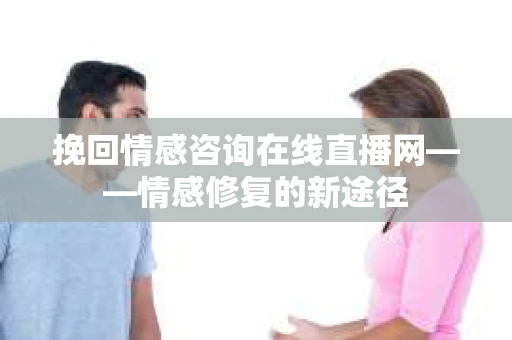 挽回情感咨询在线直播网——情感修复的新途径