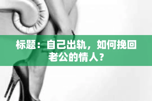 标题：自己出轨，如何挽回老公的情人？