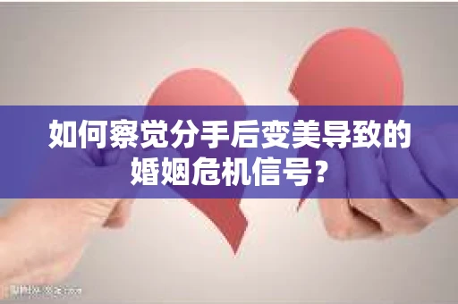 如何察觉分手后变美导致的婚姻危机信号? 如何察觉分手后变美导致的婚姻危机信号?