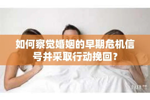 如何察觉婚姻的早期危机信号并采取行动挽回？