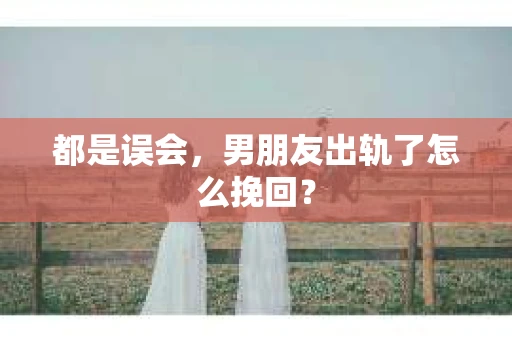 都是误会，男朋友出轨了怎么挽回？