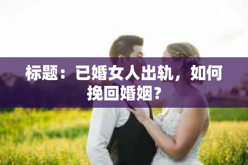 标题：已婚女人出轨，如何挽回婚姻？