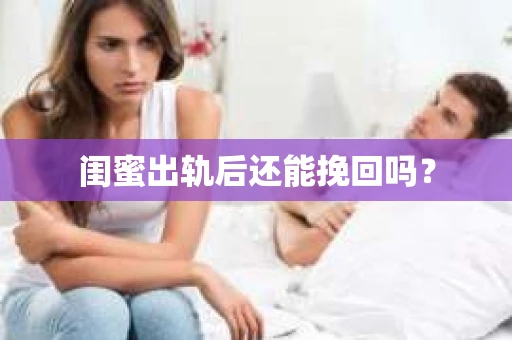 闺蜜出轨后还能挽回吗? 闺蜜出轨后还能挽回吗?