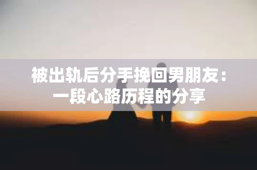 被出轨后分手挽回男朋友：一段心路历程的分享