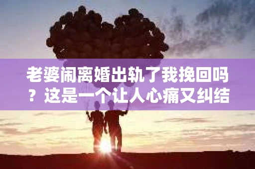 老婆闹离婚出轨了我挽回吗？这是一个让人心痛又纠结的问题。在这个问题上，我想要和大家分享一些我的看法和经验。