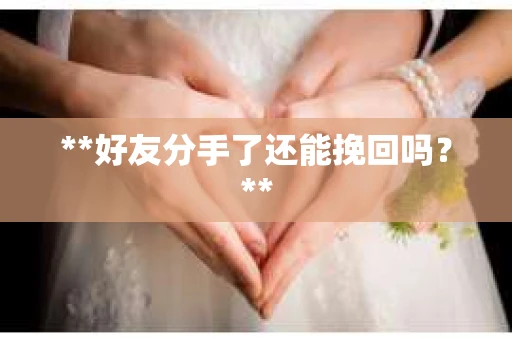 **好友分手了还能挽回吗?** **好友分手了还能挽回吗?**