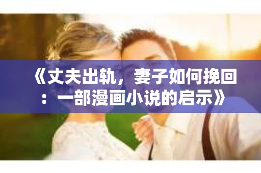 《丈夫出轨,妻子如何挽回:一部漫画小说的启示》 《丈夫出轨,妻子如何挽回:一部漫画小说的启示》