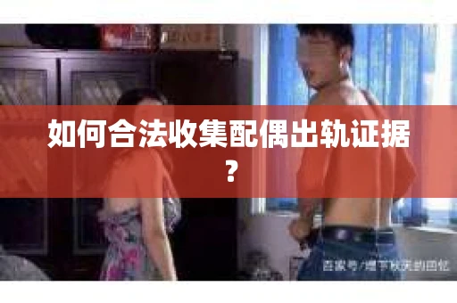 如何合法收集配偶出轨证据? 如何合法收集配偶出轨证据?