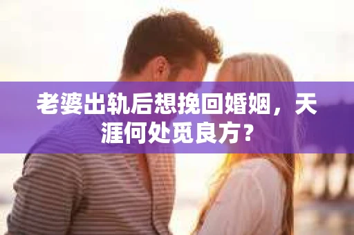 老婆出轨后想挽回婚姻，天涯何处觅良方？