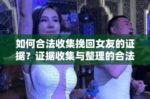 如何合法收集挽回女友的证据？证据收集与整理的合法策略怎么办？