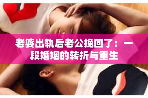 老婆出轨后老公挽回了：一段婚姻的转折与重生