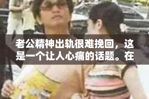 老公精神出轨很难挽回,这是一个让人心痛的话题。在婚姻生活中,当一方发现另一半精神出轨时,往往会产生强烈的痛苦和困惑。那么,面对这种情况,我们该如何应对呢?今天,就让我们一起来探讨一下这个问题。 老公精神出轨很难挽回,这是一个让人心痛的话题。在婚姻生活中,当一方发现另一半精神出轨时,往往会产生强烈的痛苦和困惑。那么,面对这种情况,我们该如何应对呢?今天,就让我们一起来探讨一下这个问题。