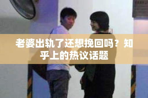 老婆出轨了还想挽回吗？知乎上的热议话题