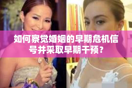 如何察觉婚姻的早期危机信号并采取早期干预? 如何察觉婚姻的早期危机信号并采取早期干预?