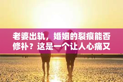 老婆出轨，婚姻的裂痕能否修补？这是一个让人心痛又充满疑惑的问题。在小说的世界里，这样的故事屡见不鲜，但现实中的我们，又该如何面对这样的困境呢？今天，就让我们一起来探讨一下，老婆出轨，婚姻能否挽回来。