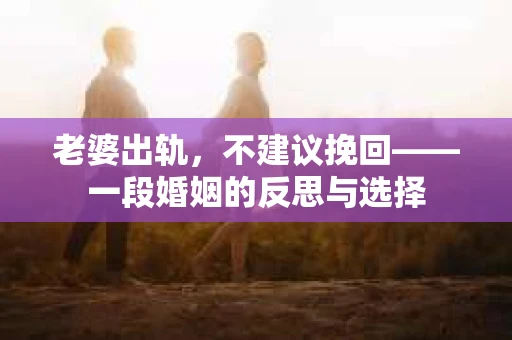 老婆出轨，不建议挽回——一段婚姻的反思与选择
