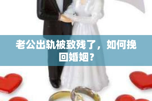 老公出轨被致残了，如何挽回婚姻？