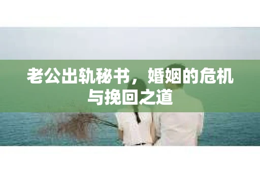 老公出轨秘书，婚姻的危机与挽回之道
