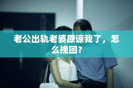 老公出轨老婆原谅我了，怎么挽回？