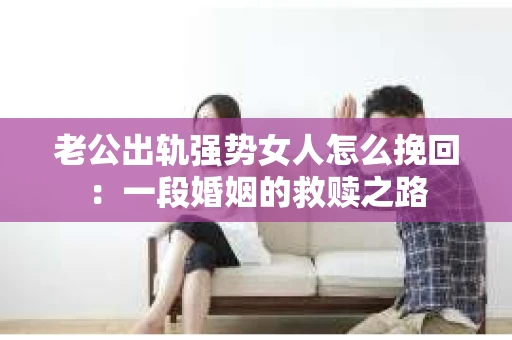老公出轨强势女人怎么挽回：一段婚姻的救赎之路