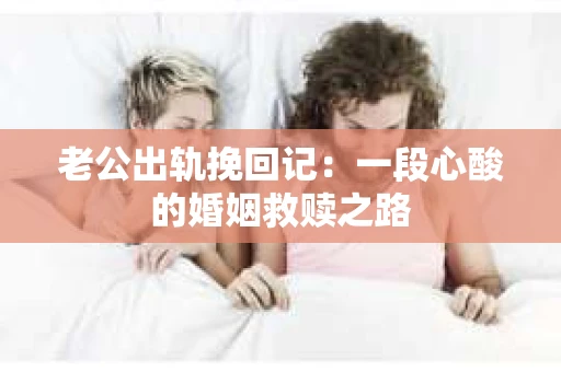 老公出轨挽回记：一段心酸的婚姻救赎之路