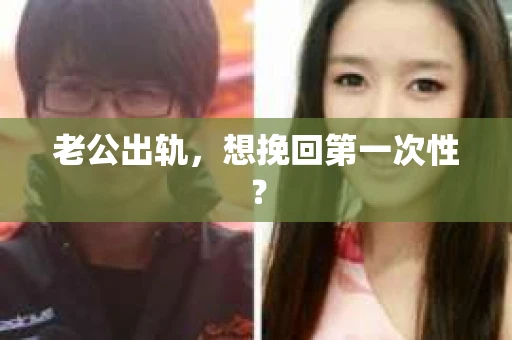 老公出轨，想挽回第一次性？