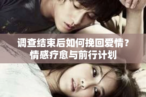 调查结束后如何挽回爱情？情感疗愈与前行计划