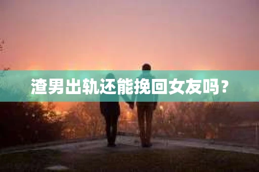渣男出轨还能挽回女友吗？