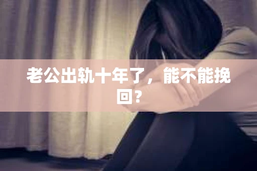 老公出轨十年了,能不能挽回? 老公出轨十年了,能不能挽回?