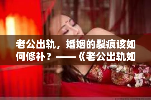 老公出轨，婚姻的裂痕该如何修补？——《老公出轨如何挽回的书》带你走出困境