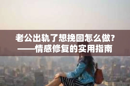 老公出轨了想挽回怎么做？——情感修复的实用指南