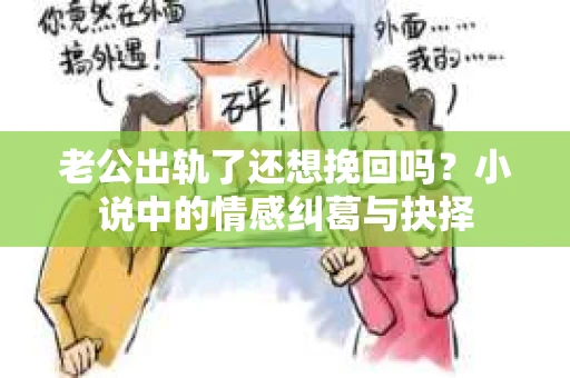 老公出轨了还想挽回吗？小说中的情感纠葛与抉择