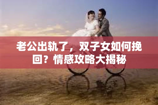 老公出轨了，双子女如何挽回？情感攻略大揭秘