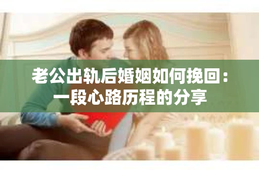 老公出轨后婚姻如何挽回：一段心路历程的分享