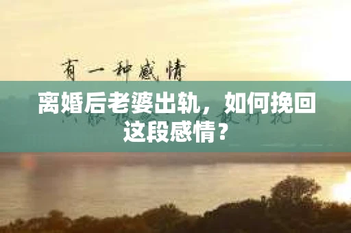 离婚后老婆出轨，如何挽回这段感情？