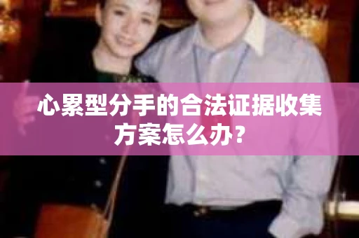 心累型分手的合法证据收集方案怎么办？