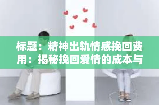 标题：精神出轨情感挽回费用：揭秘挽回爱情的成本与价值
