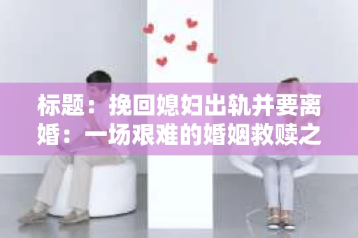 标题：挽回媳妇出轨并要离婚：一场艰难的婚姻救赎之路