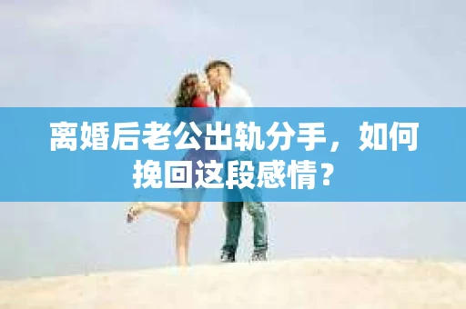 离婚后老公出轨分手，如何挽回这段感情？