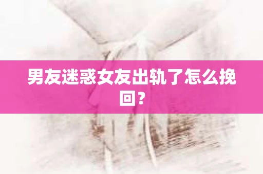 男友迷惑女友出轨了怎么挽回？