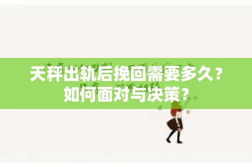 天秤出轨后挽回需要多久?如何面对与决策? 天秤出轨后挽回需要多久?如何面对与决策?