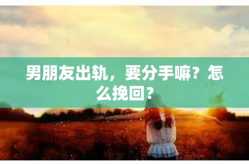 男朋友出轨，要分手嘛？怎么挽回？