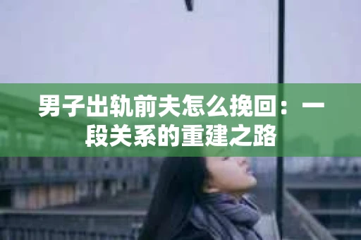 男子出轨前夫怎么挽回：一段关系的重建之路
