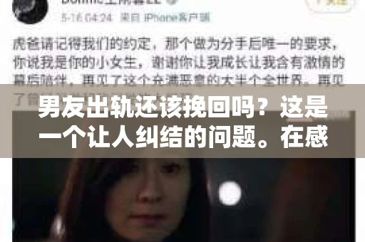 男友出轨还该挽回吗?这是一个让人纠结的问题。在感情的世界里,每个人都会遇到各种各样的困扰,而出轨无疑是其中最让人痛苦的一种。那么,当男友出轨时,我们究竟该不该挽回这段感情呢?以下是我的一些看法。 男友出轨还该挽回吗?这是一个让人纠结的问题。在感情的世界里,每个人都会遇到各种各样的困扰,而出轨无疑是其中最让人痛苦的一种。那么,当男友出轨时,我们究竟该不该挽回这段感情呢?以下是我的一些看法。